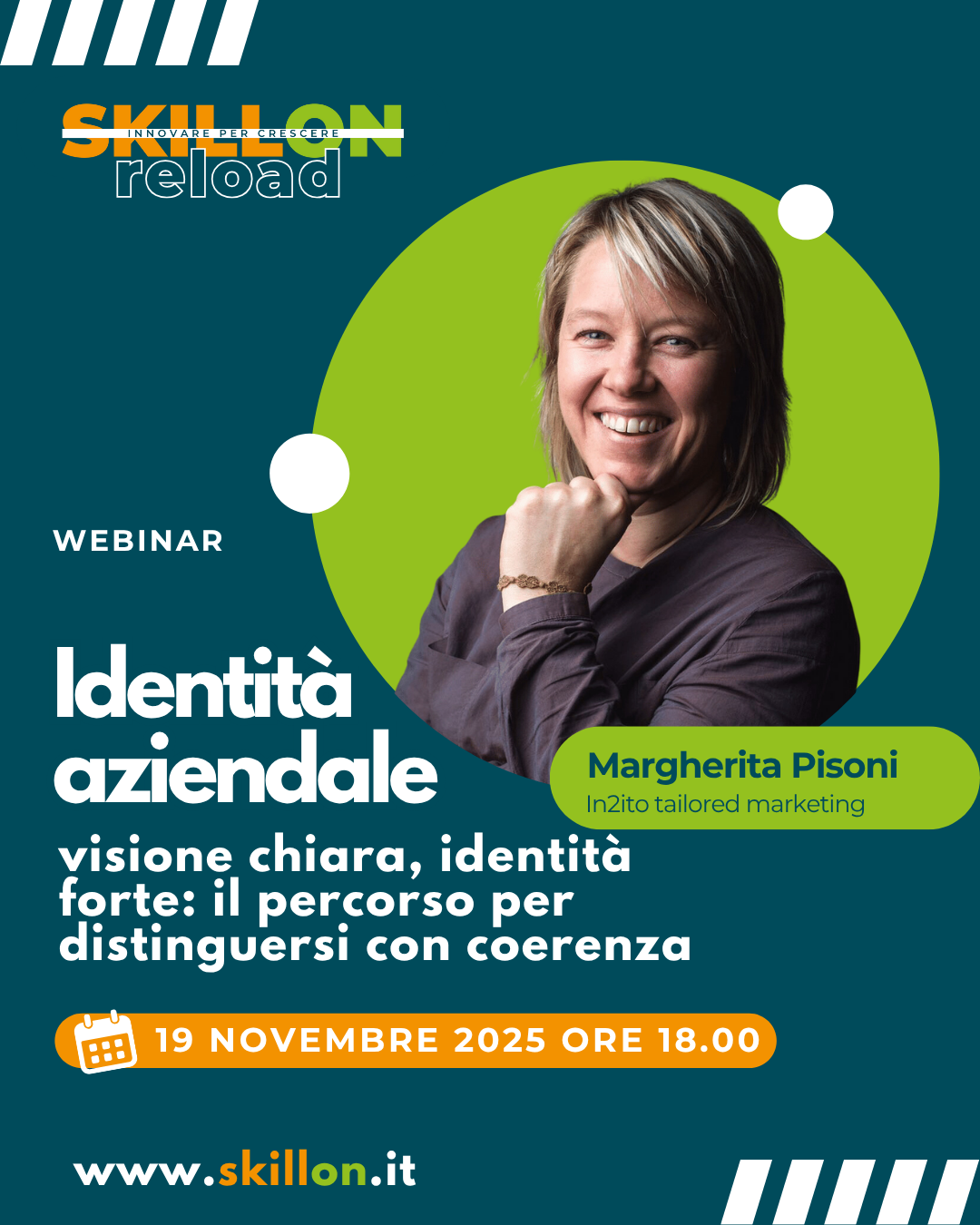Identità aziendale: visione chiara, identità forte, il percorso per distinguersi con coerenza Banner promozionale del webinar SKILLON reload: "Identità aziendale: visione chiara, identità forte, il percorso per distinguersi con coerenza" con Margherita Pisoni, CEO e consulente aziendale, In2ito Marketing. Webinar gratuito il 19 novembre 2025 alle ore 18.00. Maggiori informazioni su skillon.it.